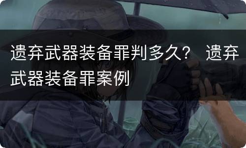 遗弃武器装备罪判多久？ 遗弃武器装备罪案例
