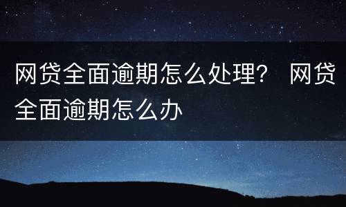 网贷全面逾期怎么处理？ 网贷全面逾期怎么办