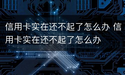 信用卡实在还不起了怎么办 信用卡实在还不起了怎么办