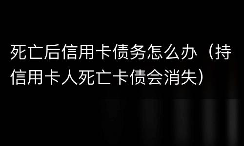 死亡后信用卡债务怎么办（持信用卡人死亡卡债会消失）