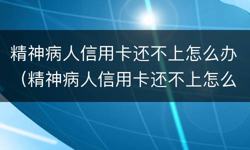精神病人信用卡还不上怎么办（精神病人信用卡还不上怎么办）