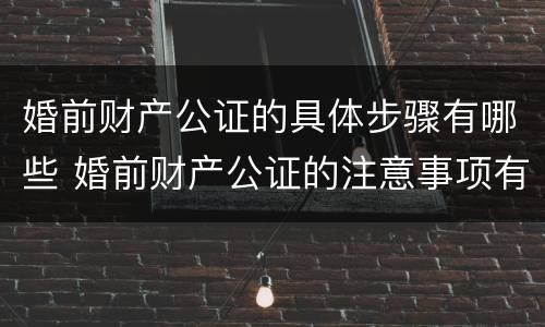 婚前财产公证的具体步骤有哪些 婚前财产公证的注意事项有哪些