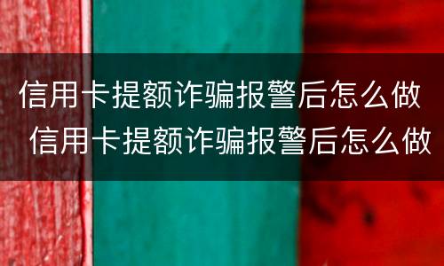 信用卡提额诈骗报警后怎么做 信用卡提额诈骗报警后怎么做笔录