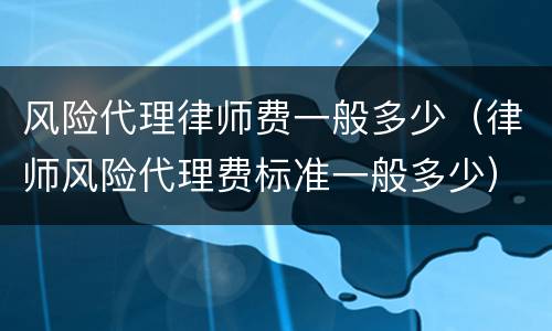 风险代理律师费一般多少（律师风险代理费标准一般多少）