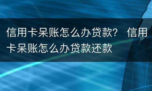 信用卡呆账怎么办贷款？ 信用卡呆账怎么办贷款还款