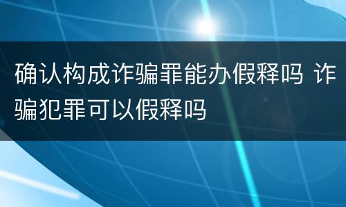 确认构成诈骗罪能办假释吗 诈骗犯罪可以假释吗