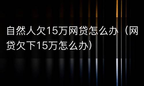 自然人欠15万网贷怎么办（网贷欠下15万怎么办）