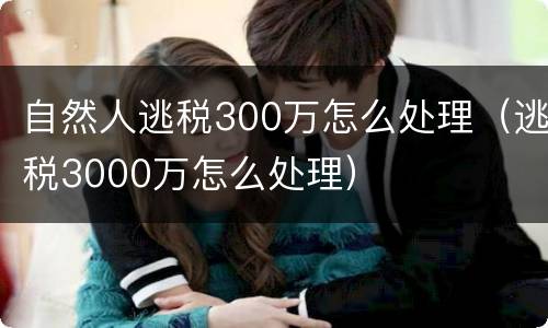 自然人逃税300万怎么处理（逃税3000万怎么处理）