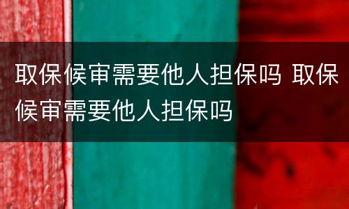 取保候审需要他人担保吗 取保候审需要他人担保吗