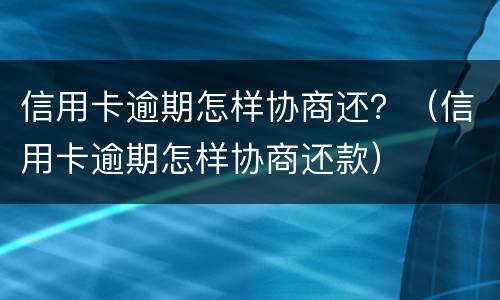 信用卡逾期怎样协商还？（信用卡逾期怎样协商还款）