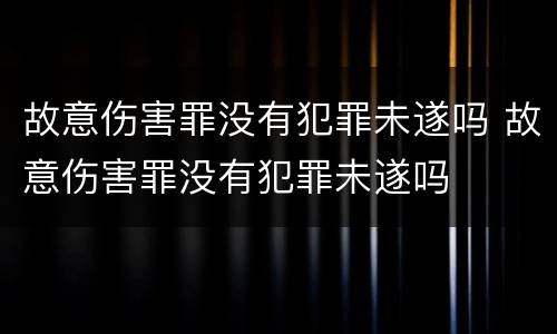 故意伤害罪没有犯罪未遂吗 故意伤害罪没有犯罪未遂吗