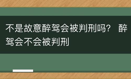 不是故意醉驾会被判刑吗？ 醉驾会不会被判刑