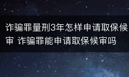 诈骗罪量刑3年怎样申请取保候审 诈骗罪能申请取保候审吗