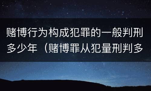 赌博行为构成犯罪的一般判刑多少年（赌博罪从犯量刑判多少年）