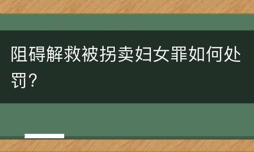 阻碍解救被拐卖妇女罪如何处罚?