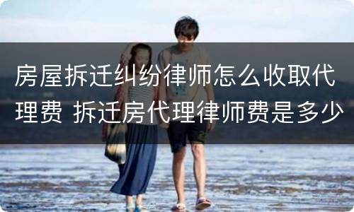房屋拆迁纠纷律师怎么收取代理费 拆迁房代理律师费是多少?