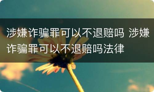 涉嫌诈骗罪可以不退赔吗 涉嫌诈骗罪可以不退赔吗法律