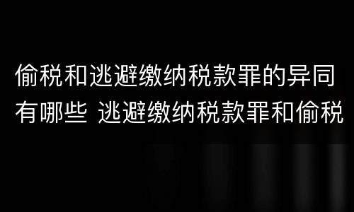 偷税和逃避缴纳税款罪的异同有哪些 逃避缴纳税款罪和偷税罪的区别