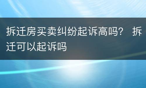 拆迁房买卖纠纷起诉高吗？ 拆迁可以起诉吗