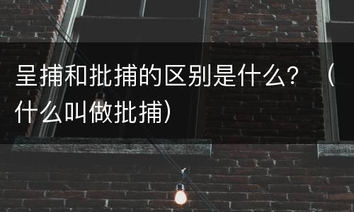 呈捕和批捕的区别是什么？（什么叫做批捕）