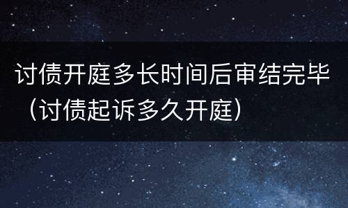 讨债开庭多长时间后审结完毕（讨债起诉多久开庭）