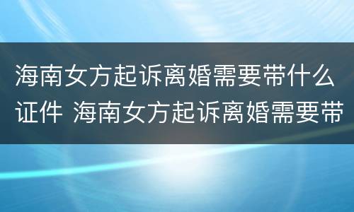 海南女方起诉离婚需要带什么证件 海南女方起诉离婚需要带什么证件材料