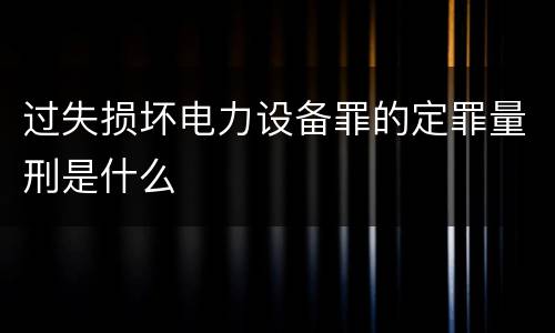过失损坏电力设备罪的定罪量刑是什么
