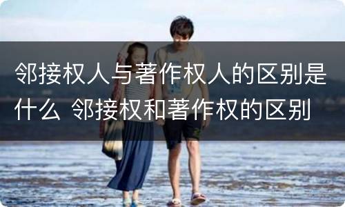 邻接权人与著作权人的区别是什么 邻接权和著作权的区别