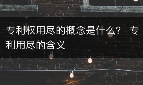 专利权用尽的概念是什么？ 专利用尽的含义