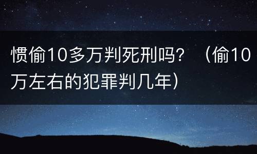 惯偷10多万判死刑吗？（偷10万左右的犯罪判几年）