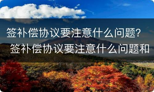 签补偿协议要注意什么问题？ 签补偿协议要注意什么问题和细节