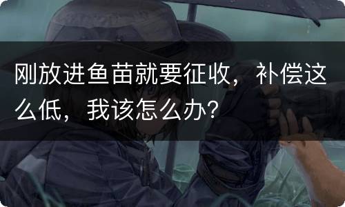 刚放进鱼苗就要征收，补偿这么低，我该怎么办？