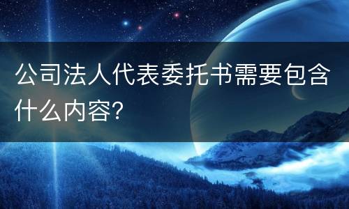 公司法人代表委托书需要包含什么内容？