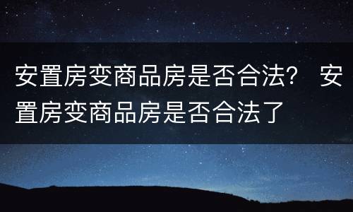 安置房变商品房是否合法？ 安置房变商品房是否合法了