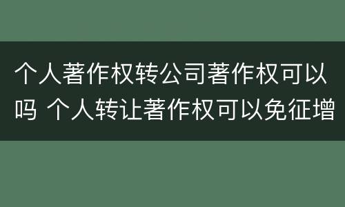 个人著作权转公司著作权可以吗 个人转让著作权可以免征增值税吗