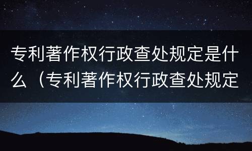 专利著作权行政查处规定是什么（专利著作权行政查处规定是什么时候实施）