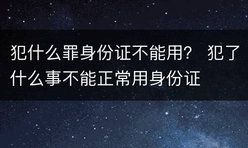 犯什么罪身份证不能用？ 犯了什么事不能正常用身份证
