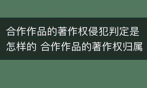 合作作品的著作权侵犯判定是怎样的 合作作品的著作权归属于谁