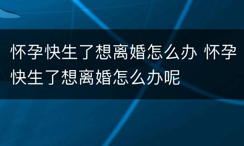 怀孕快生了想离婚怎么办 怀孕快生了想离婚怎么办呢