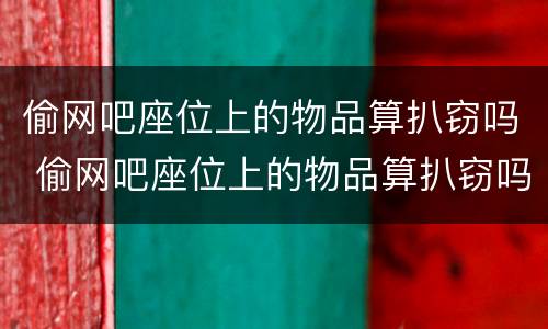 偷网吧座位上的物品算扒窃吗 偷网吧座位上的物品算扒窃吗