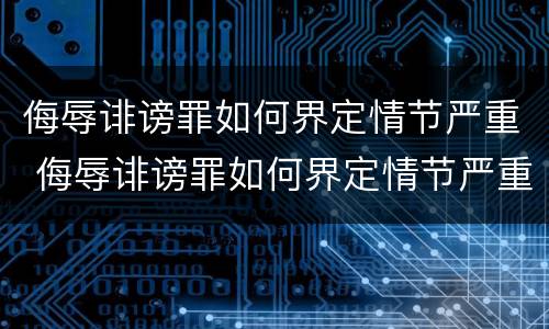 侮辱诽谤罪如何界定情节严重 侮辱诽谤罪如何界定情节严重的