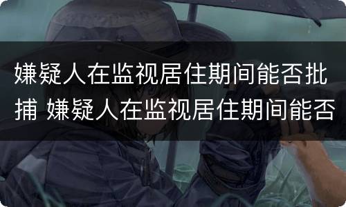 嫌疑人在监视居住期间能否批捕 嫌疑人在监视居住期间能否批捕人