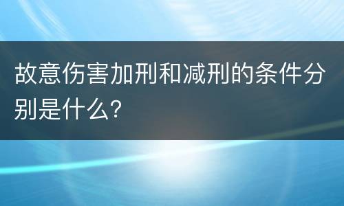 故意伤害加刑和减刑的条件分别是什么？