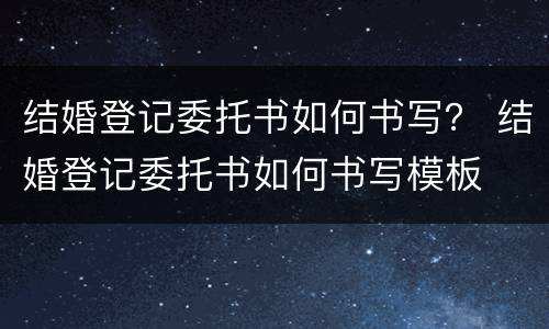 结婚登记委托书如何书写？ 结婚登记委托书如何书写模板