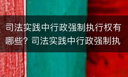 司法实践中行政强制执行权有哪些? 司法实践中行政强制执行权有哪些特征