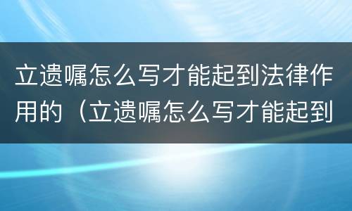 立遗嘱怎么写才能起到法律作用的（立遗嘱怎么写才能起到法律作用的书）