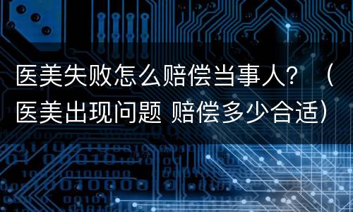 医美失败怎么赔偿当事人？（医美出现问题 赔偿多少合适）