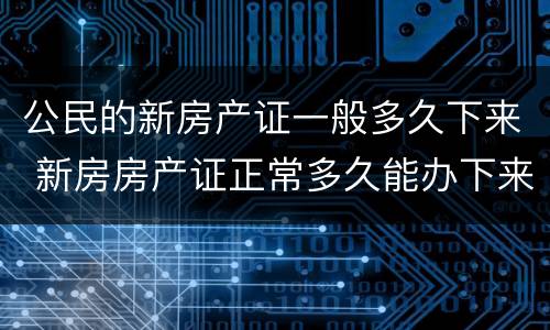 公民的新房产证一般多久下来 新房房产证正常多久能办下来