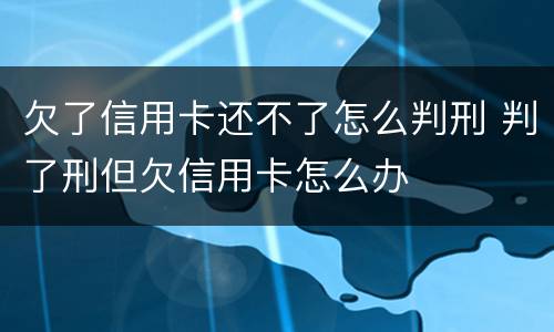 欠了信用卡还不了怎么判刑 判了刑但欠信用卡怎么办