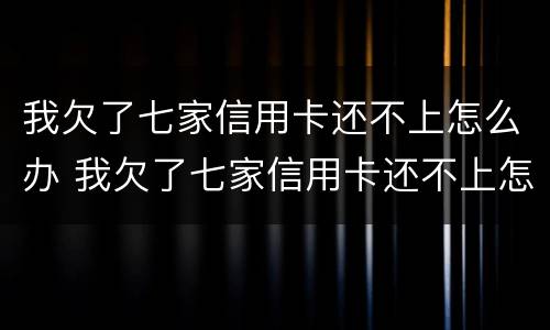我欠了七家信用卡还不上怎么办 我欠了七家信用卡还不上怎么办呀